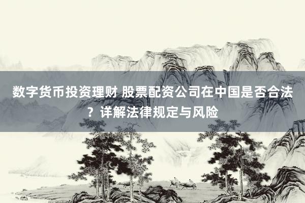 数字货币投资理财 股票配资公司在中国是否合法？详解法律规定与风险