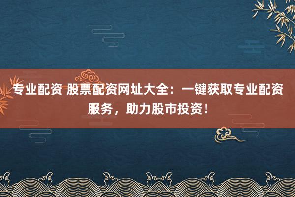 专业配资 股票配资网址大全：一键获取专业配资服务，助力股市投资！