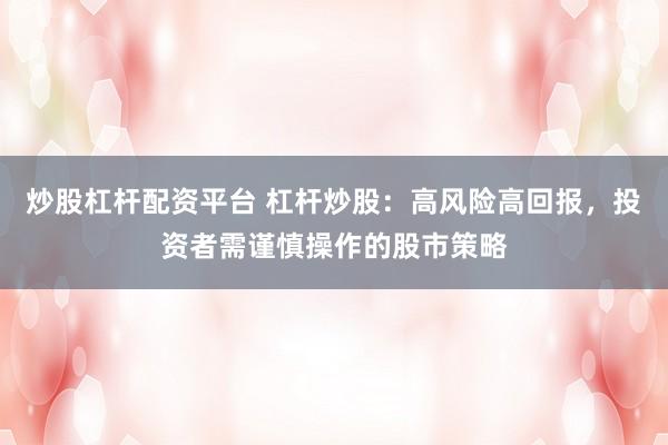 炒股杠杆配资平台 杠杆炒股：高风险高回报，投资者需谨慎操作的股市策略