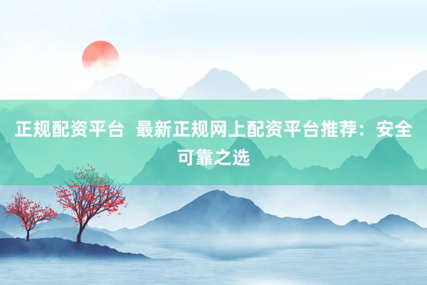 正规配资平台  最新正规网上配资平台推荐：安全可靠之选