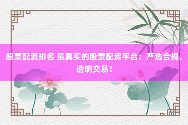 股票配资排名 最真实的股票配资平台：严选合规，透明交易！