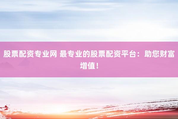 股票配资专业网 最专业的股票配资平台：助您财富增值！