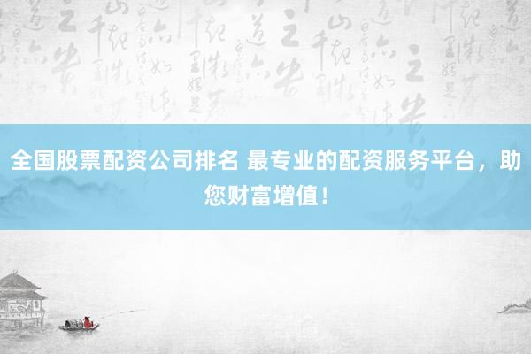 全国股票配资公司排名 最专业的配资服务平台，助您财富增值！