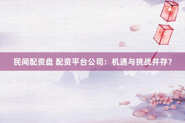 民间配资盘 配资平台公司：机遇与挑战并存？