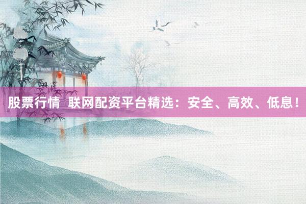 股票行情  联网配资平台精选：安全、高效、低息！
