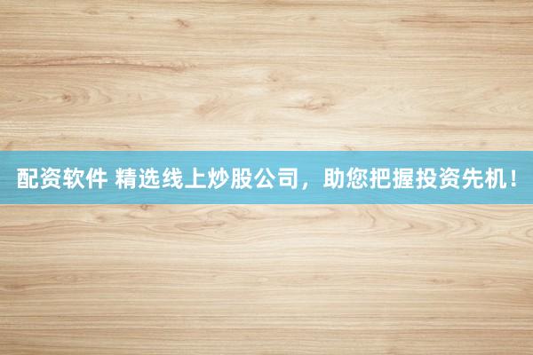 配资软件 精选线上炒股公司，助您把握投资先机！