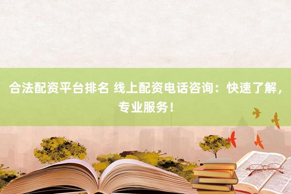 合法配资平台排名 线上配资电话咨询：快速了解，专业服务！