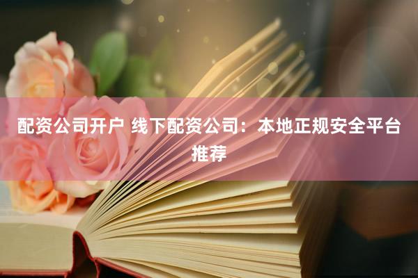 配资公司开户 线下配资公司：本地正规安全平台推荐