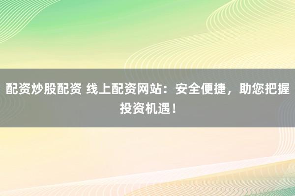 配资炒股配资 线上配资网站：安全便捷，助您把握投资机遇！