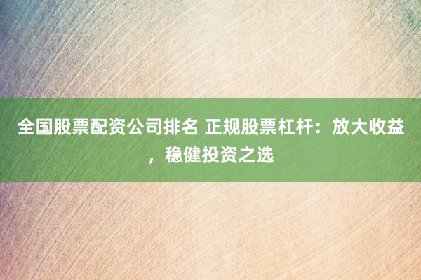 全国股票配资公司排名 正规股票杠杆：放大收益，稳健投资之选