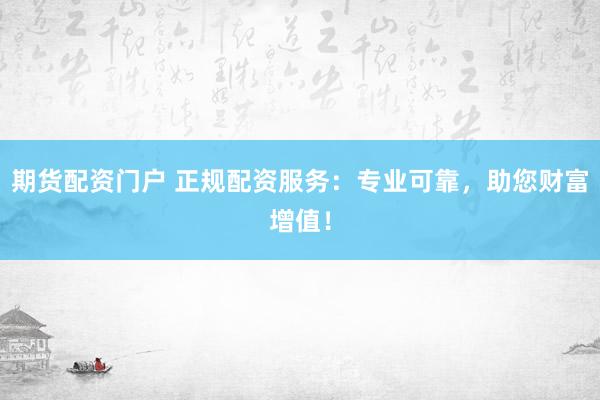 期货配资门户 正规配资服务：专业可靠，助您财富增值！
