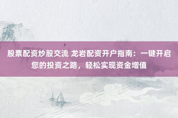 股票配资炒股交流 龙岩配资开户指南：一键开启您的投资之路，轻松实现资金增值