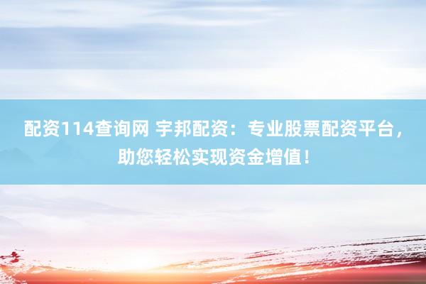 配资114查询网 宇邦配资：专业股票配资平台，助您轻松实现资金增值！