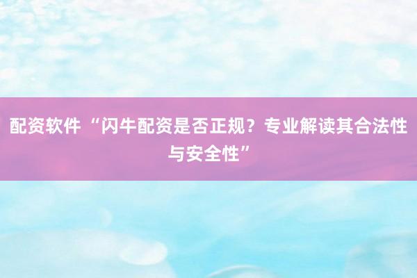 配资软件 “闪牛配资是否正规？专业解读其合法性与安全性”