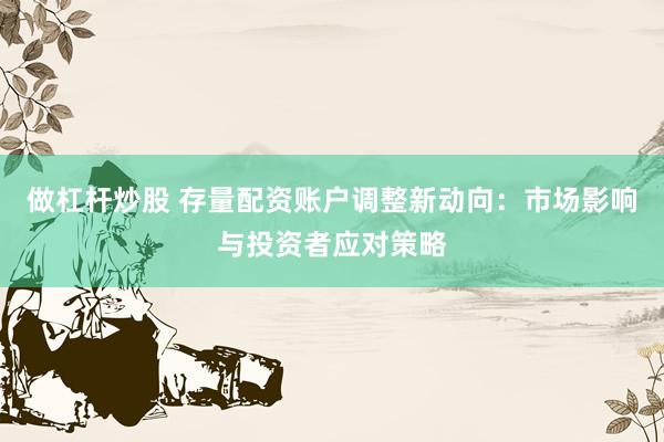 做杠杆炒股 存量配资账户调整新动向：市场影响与投资者应对策略