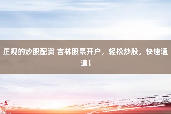正规的炒股配资 吉林股票开户，轻松炒股，快速通道！