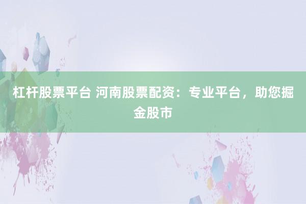 杠杆股票平台 河南股票配资：专业平台，助您掘金股市