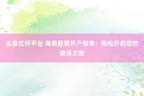 实盘杠杆平台 海南股票开户指南：轻松开启您的投资之旅