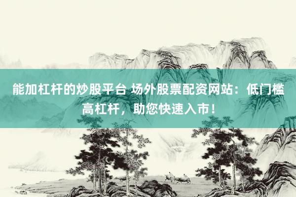 能加杠杆的炒股平台 场外股票配资网站：低门槛高杠杆，助您快速入市！