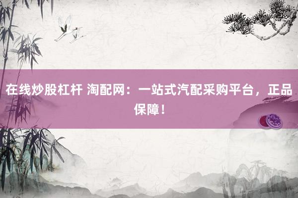 在线炒股杠杆 淘配网：一站式汽配采购平台，正品保障！