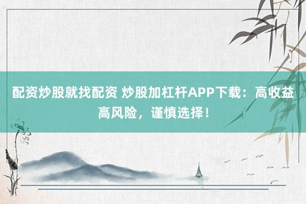 配资炒股就找配资 炒股加杠杆APP下载：高收益高风险，谨慎选择！