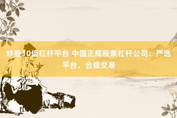 炒股10倍杠杆平台 中国正规股票杠杆公司：严选平台，合规交易