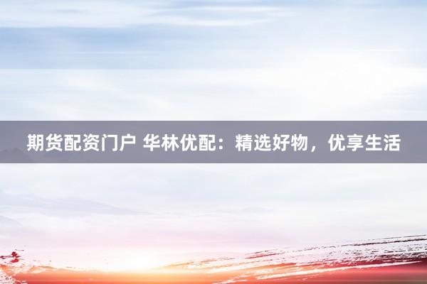 期货配资门户 华林优配：精选好物，优享生活