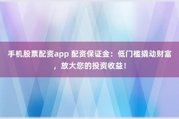 手机股票配资app 配资保证金：低门槛撬动财富，放大您的投资收益！