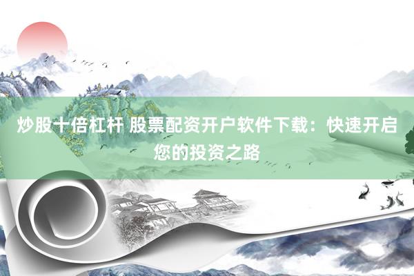 炒股十倍杠杆 股票配资开户软件下载：快速开启您的投资之路
