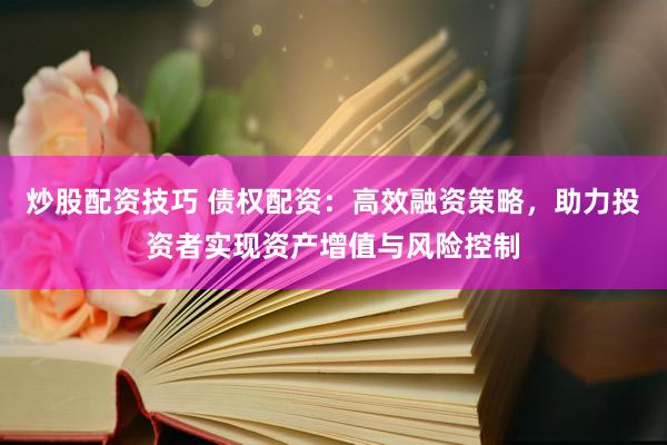 炒股配资技巧 债权配资：高效融资策略，助力投资者实现资产增值与风险控制