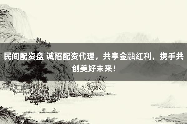 民间配资盘 诚招配资代理，共享金融红利，携手共创美好未来！