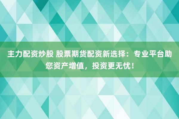 主力配资炒股 股票期货配资新选择：专业平台助您资产增值，投资更无忧！