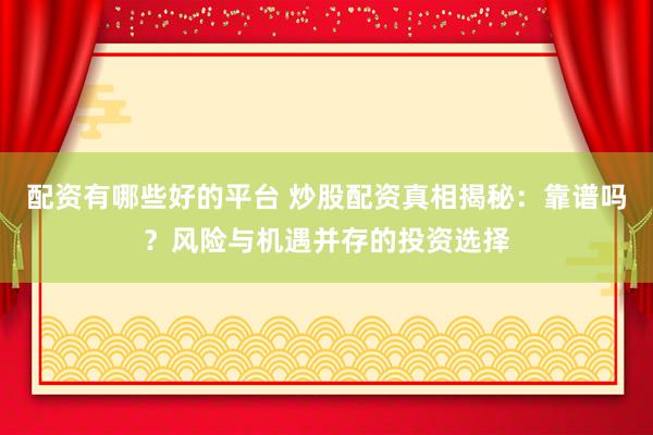 配资有哪些好的平台 炒股配资真相揭秘：靠谱吗？风险与机遇并存的投资选择