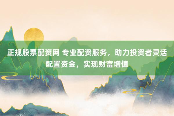 正规股票配资网 专业配资服务，助力投资者灵活配置资金，实现财富增值