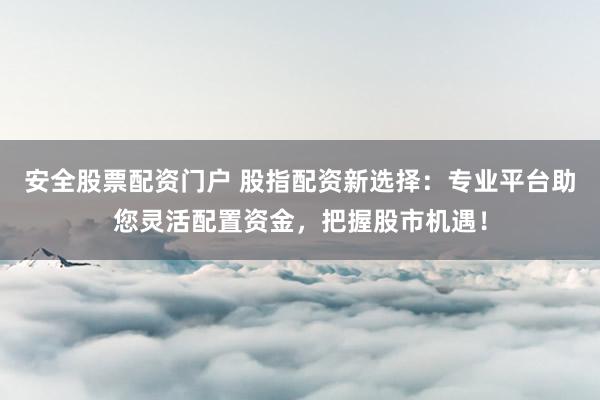 安全股票配资门户 股指配资新选择：专业平台助您灵活配置资金，把握股市机遇！