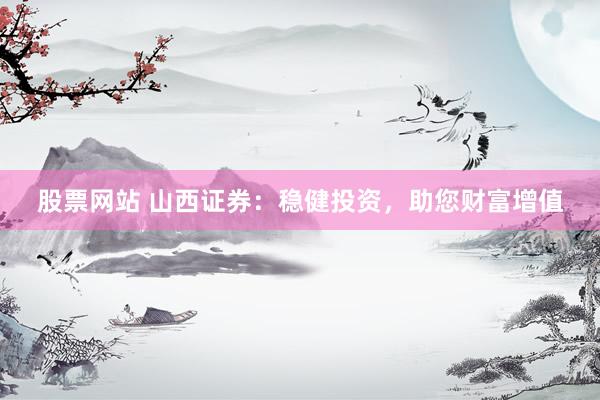 股票网站 山西证券：稳健投资，助您财富增值