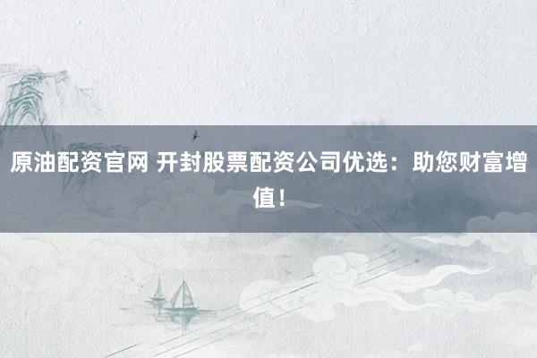 原油配资官网 开封股票配资公司优选：助您财富增值！