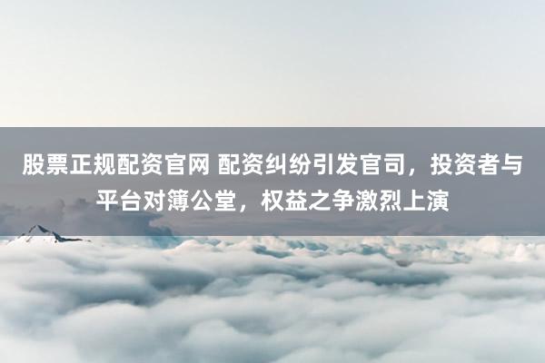 股票正规配资官网 配资纠纷引发官司，投资者与平台对簿公堂，权益之争激烈上演