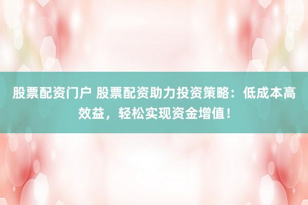 股票配资门户 股票配资助力投资策略：低成本高效益，轻松实现资金增值！