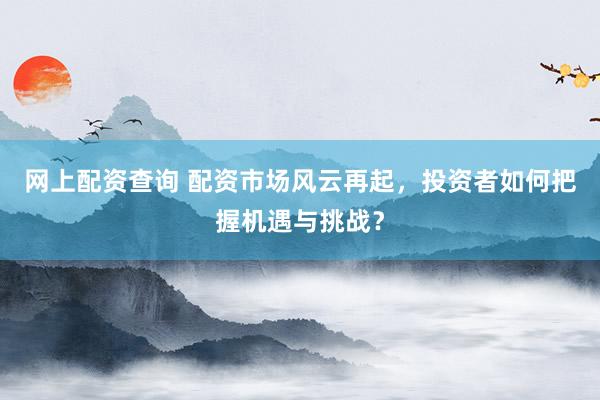 网上配资查询 配资市场风云再起，投资者如何把握机遇与挑战？