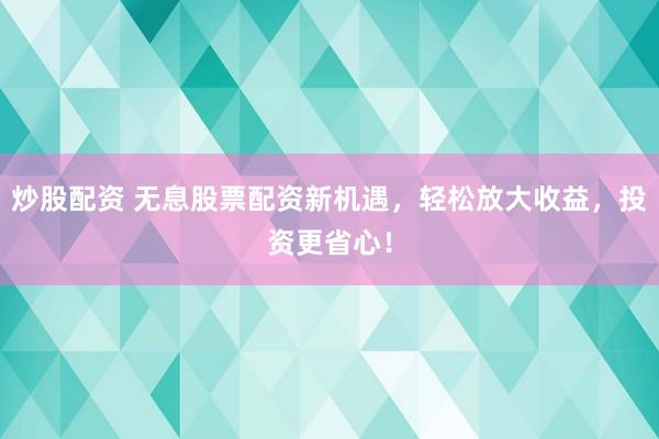 炒股配资 无息股票配资新机遇，轻松放大收益，投资更省心！