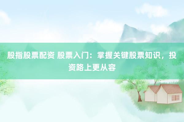 股指股票配资 股票入门：掌握关键股票知识，投资路上更从容