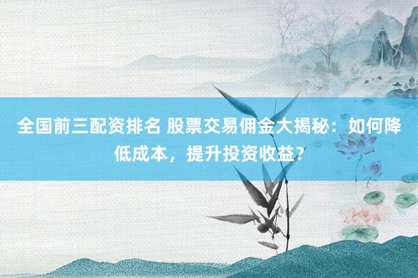 全国前三配资排名 股票交易佣金大揭秘：如何降低成本，提升投资收益？
