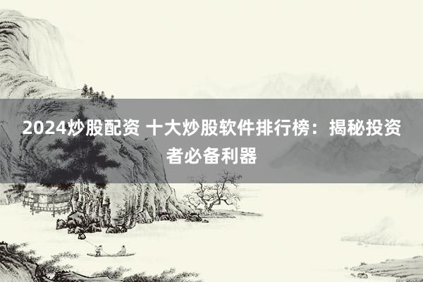 2024炒股配资 十大炒股软件排行榜：揭秘投资者必备利器