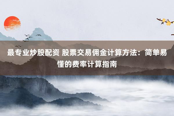 最专业炒股配资 股票交易佣金计算方法：简单易懂的费率计算指南