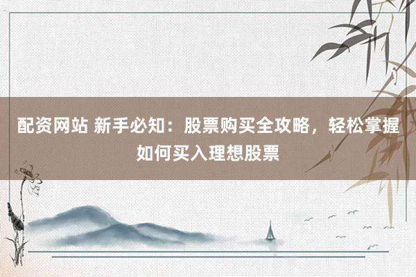 配资网站 新手必知：股票购买全攻略，轻松掌握如何买入理想股票