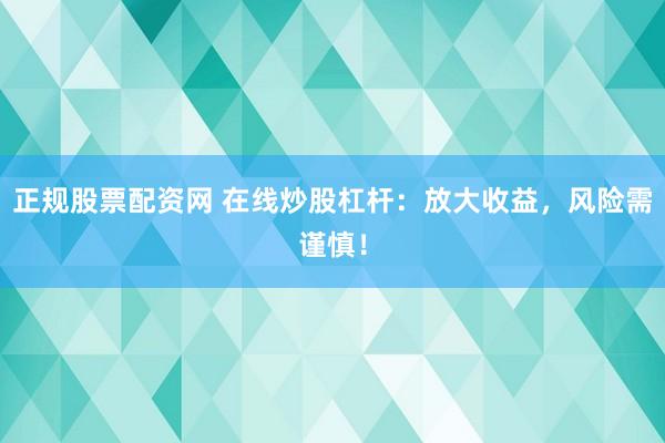正规股票配资网 在线炒股杠杆：放大收益，风险需谨慎！