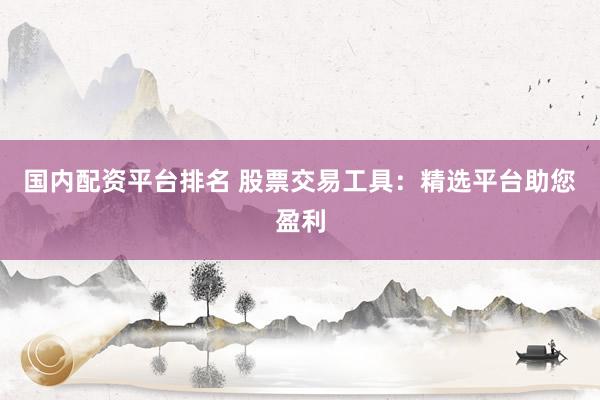 国内配资平台排名 股票交易工具：精选平台助您盈利