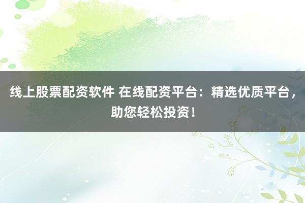 线上股票配资软件 在线配资平台：精选优质平台，助您轻松投资！