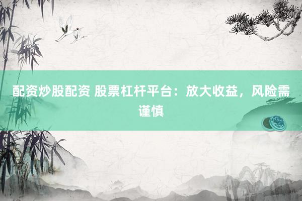 配资炒股配资 股票杠杆平台：放大收益，风险需谨慎